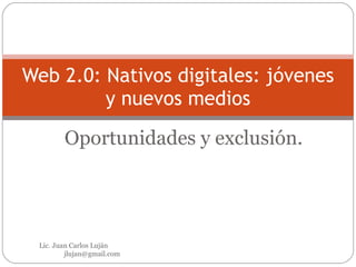 Oportunidades y exclusión. Web 2.0: Nativos digitales: jóvenes y nuevos medios Lic. Juan Carlos Luján  [email_address] 
