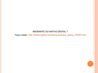 IMIGRANTE OU NATIVO DIGITAL ?  Faça o teste :  http://editora.globo.com/pesquisas/quiz_epoca_070907.htm 
