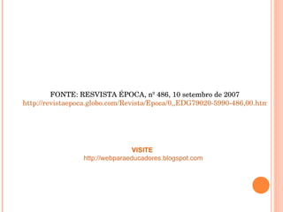 FONTE: RESVISTA ÉPOCA, nº 486, 10 setembro de 2007 http://revistaepoca.globo.com/Revista/Epoca/0,,EDG79020-5990-486,00.html   VISITE   http://webparaeducadores.blogspot.com 