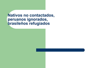 Nativos no contactados, peruanos ignorados, brasileños refugiados 