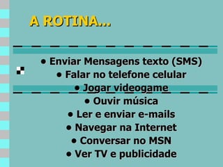 A ROTINA... •  Enviar Mensagens texto (SMS) •  Falar no telefone celular •  Jogar videogame •  Ouvir música •  Ler e enviar e-mails •  Navegar na Internet •  Conversar no MSN •  Ver TV e publicidade 