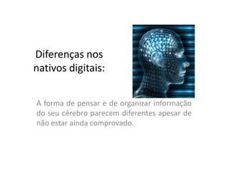Diferenças nos
nativos digitais:


A forma de pensar e de organizar informação
do seu cérebro parecem diferentes apesar de
não estar ainda comprovado.
 