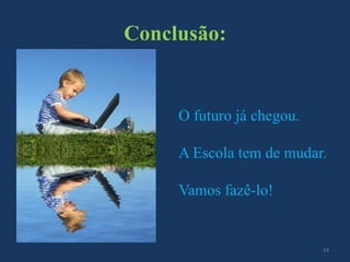 Conclusão:

O futuro já chegou.
A Escola tem de mudar.
Vamos fazê-lo!

14

 