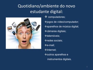 Quotidiano/ambiente do novo
estudante digital:
 computadores;
jogos de vídeo/computador;
aparelhos de música digital;
câmaras digitais;
telemóveis;
redes sociais;
e-mail;
Internet;
outros aparelhos e
instrumentos digitais.
4

 