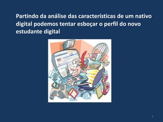 Partindo da análise das características de um nativo
digital podemos tentar esboçar o perfil do novo
estudante digital

6

 