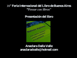 35° Feria Internacional del Libro de Buenos Aires “ Pensar con libros” Presentación del libro Anaclara Dalla Valle [email_address] 