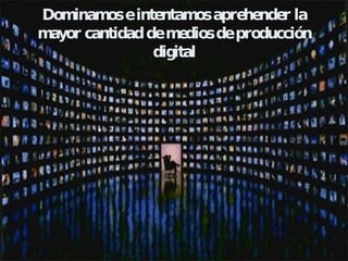 Dominamos e intentamos aprehender la mayor cantidad de medios de producción digital 