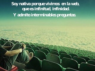Soy nativa porque vivimos  en la web,  que es infinitud, infinidad. Y admite interminables preguntas .   