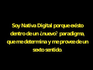 Soy Nativa Digital porque existo dentro de un ¿nuevo? paradigma, que me determina y me provee de un sexto sentido. 