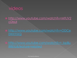    http://www.youtube.com/watch?v=M9JV2
    cDIsUI

   http://www.youtube.com/watch?v=ODCe
    0WXYiXQ

   http://www.youtube.com/watch?v=_bpBu
    8liB5U&feature=related


               Prof Verónica Blanco
 