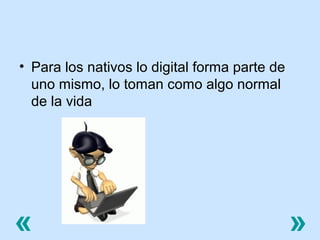 • Para los nativos lo digital forma parte de
uno mismo, lo toman como algo normal
de la vida

«

»

 