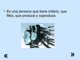 • Es una persona que tiene criterio, que
filtra, que produce y coproduce.

«

»

 