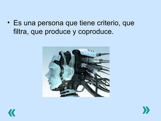 • Es una persona que tiene criterio, que
filtra, que produce y coproduce.

«

»

 