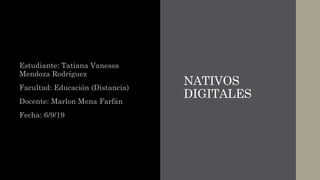 NATIVOS
DIGITALES
Estudiante: Tatiana Vanessa
Mendoza Rodríguez
Facultad: Educación (Distancia)
Docente: Marlon Mena Farfán
Fecha: 6/9/19
 