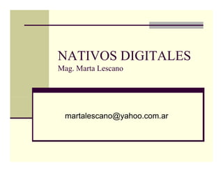 NATIVOS DIGITALESNATIVOS DIGITALES
Mag. Marta Lescano
martalescano@yahoo.com.ara ta esca o@ya oo co a
 