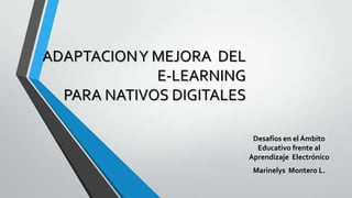 ADAPTACION Y MEJORA DEL
E-LEARNING
PARA NATIVOS DIGITALES
Desafíos en el Ámbito
Educativo frente al
Aprendizaje Electrónico
Marinelys Montero L.

 