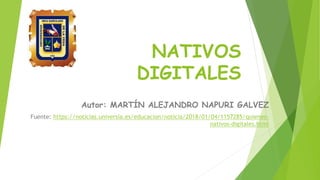 NATIVOS
DIGITALES
Autor: MARTÍN ALEJANDRO NAPURI GALVEZ
Fuente: https://noticias.universia.es/educacion/noticia/2018/01/04/1157285/quienes-
nativos-digitales.html
 