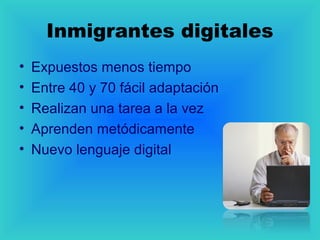 Inmigrantes digitales
• Expuestos menos tiempo
• Entre 40 y 70 fácil adaptación
• Realizan una tarea a la vez
• Aprenden metódicamente
• Nuevo lenguaje digital
 
