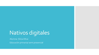 Nativos digitales
Alumna: Silvia Oliva
Educación primaria/ semi presencial
 