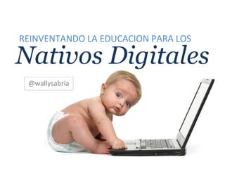 Nativos Digitales
@wallysabria
REINVENTANDO LA EDUCACION PARA LOS
 