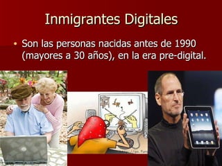 Inmigrantes Digitales Son las personas nacidas antes de 1990 (mayores a 30 años), en la era pre-digital. 