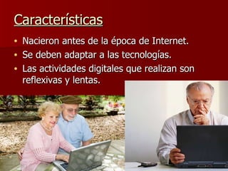 Nacieron antes de la época de Internet. Se deben adaptar a las tecnologías. Las actividades digitales que realizan son reflexivas y lentas. Características 