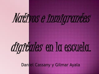 Nativos e inmigrantes
digitales en la escuela.
Daniel Cassany y Gilmar Ayala
 