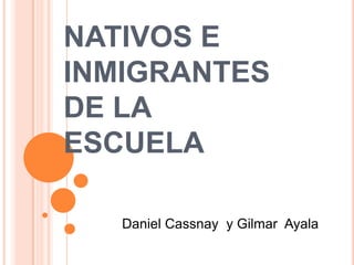 NATIVOS E
INMIGRANTES
DE LA
ESCUELA
Daniel Cassnay y Gilmar Ayala
 