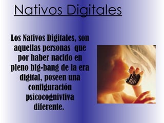 Nativos Digitales Los Nativos Digitales, son aquellas personas  que por haber nacido en pleno big-bang de la era digital, poseen una configuración psicocognivtiva diferente.  