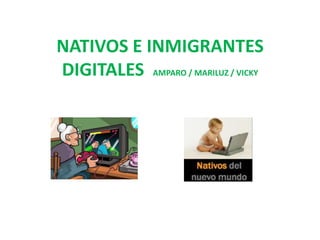 NATIVOS E INMIGRANTES
DIGITALES AMPARO / MARILUZ / VICKY
 