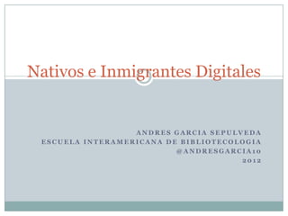 Nativos e Inmigrantes Digitales


                  ANDRES GARCIA SEPULVEDA
 ESCUELA INTERAMERICANA DE BIBLIOTECOLOGIA
                          @ANDRESGARCIA10
                                      2012
 