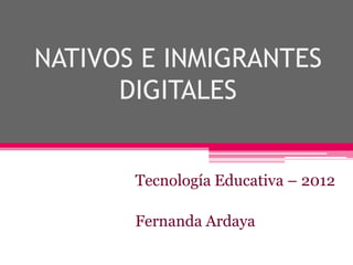 NATIVOS E INMIGRANTES
      DIGITALES


       Tecnología Educativa – 2012

       Fernanda Ardaya
 