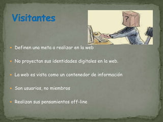  Definen una meta a realizar en la web


 No proyectan sus identidades digitales en la web.


 La web es vista como un contenedor de información


 Son usuarios, no miembros


 Realizan sus pensamientos off-line
 