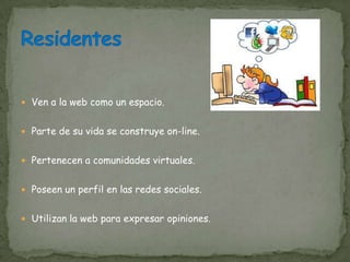  Ven a la web como un espacio.


 Parte de su vida se construye on-line.


 Pertenecen a comunidades virtuales.


 Poseen un perfil en las redes sociales.


 Utilizan la web para expresar opiniones.
 