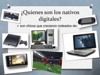 ¿Quienes son los nativos
digitales?
O son chicos que crecieron rodeados de:
 