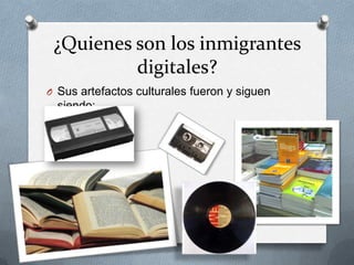 ¿Quienes son los inmigrantes
digitales?
O Sus artefactos culturales fueron y siguen
siendo:
 