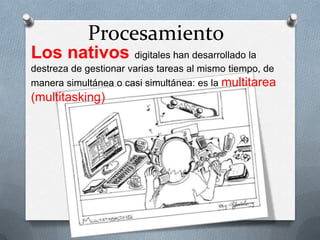 Procesamiento
Los nativos digitales han desarrollado la
destreza de gestionar varias tareas al mismo tiempo, de
manera simultánea o casi simultánea: es la multitarea
(multitasking)
 