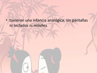 • tuvieron una infancia analógica, sin pantallas
ni teclados ni móviles
 