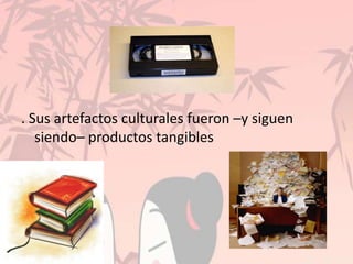 . Sus artefactos culturales fueron –y siguen
siendo– productos tangibles
 