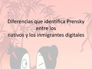 Diferencias que identiﬁca Prensky
entre los
nativos y los inmigrantes digitales
 