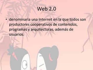 Web 2.0
• denominaría una Internet en la que todos son
productores cooperativos de contenidos,
programas y arquitecturas, además de
usuarios.
 
