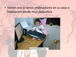 • tienen uno o varios ordenadores en su casa o
habitación desde muy pequeños.
 