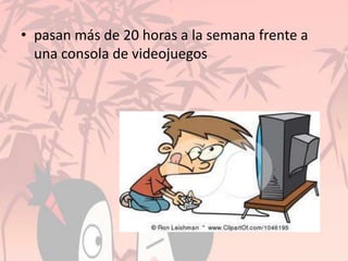 • pasan más de 20 horas a la semana frente a
una consola de videojuegos
 