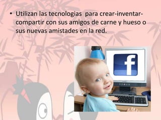 • Utilizan las tecnologias para crear-inventar-
compartir con sus amigos de carne y hueso o
sus nuevas amistades en la red.
 