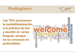 Plurilingüismo
Las TICs promueven
la multialfabetización
o la práctica de leer
y escribir en varias
lenguas, aunque
no se conozcan en
profundidad.
 