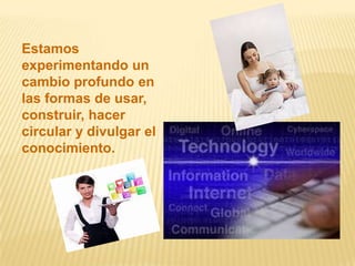 Estamos
experimentando un
cambio profundo en
las formas de usar,
construir, hacer
circular y divulgar el
conocimiento.
 