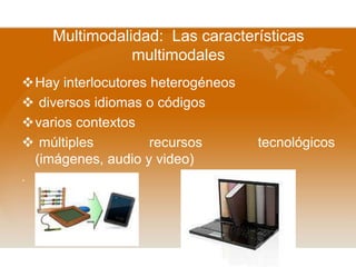 Multimodalidad: Las características
multimodales
Hay interlocutores heterogéneos
 diversos idiomas o códigos
varios contextos
 múltiples recursos tecnológicos
(imágenes, audio y video)
.
 