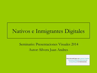 Nativos e Inmigrantes Digitales
Seminario: Presentaciones Visuales 2014
Autor: Silvera Juan Andres
Esta obra está bajo una Licencia Creative
Commons Atribución-NoComercial-
CompartirIgual 4.0 Internacional.