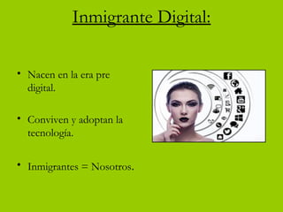 Inmigrante Digital:
• Nacen en la era pre
digital.
• Conviven y adoptan la
tecnología.
• Inmigrantes = Nosotros.