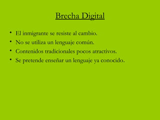 Brecha Digital
• El inmigrante se resiste al cambio.
• No se utiliza un lenguaje común.
• Contenidos tradicionales pocos atractivos.
• Se pretende enseñar un lenguaje ya conocido.